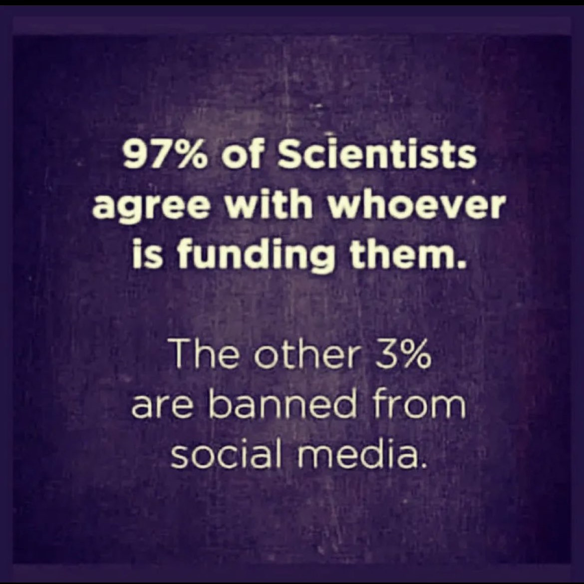 97% of Scientists agree with whoever is funding them. The other 3% are banned from social media.